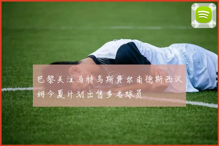巴黎关注马特乌斯费尔南德斯西汉姆今夏计划出售多名球员