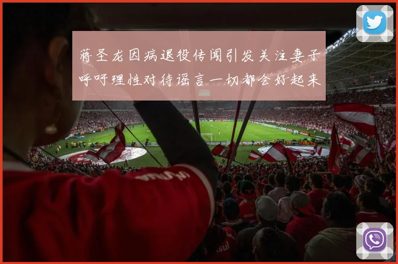 蒋圣龙因病退役传闻引发关注妻子呼吁理性对待谣言一切都会好起来