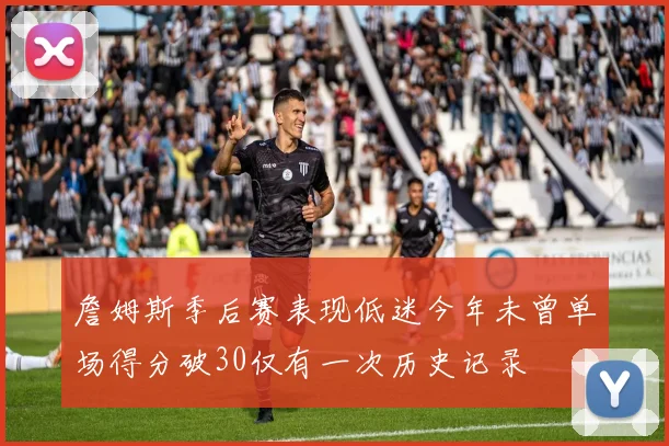 詹姆斯季后赛表现低迷今年未曾单场得分破30仅有一次历史记录