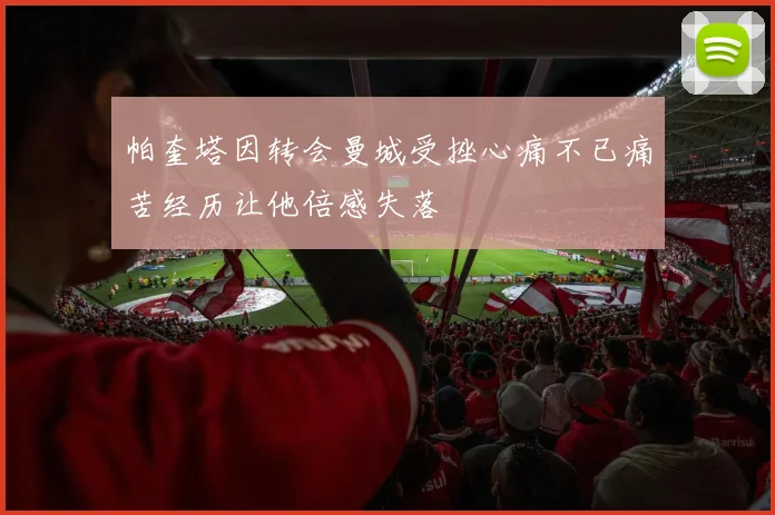 帕奎塔因转会曼城受挫心痛不已痛苦经历让他倍感失落