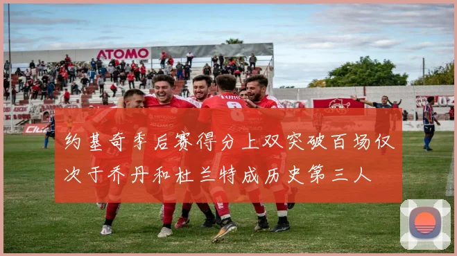 约基奇季后赛得分上双突破百场仅次于乔丹和杜兰特成历史第三人