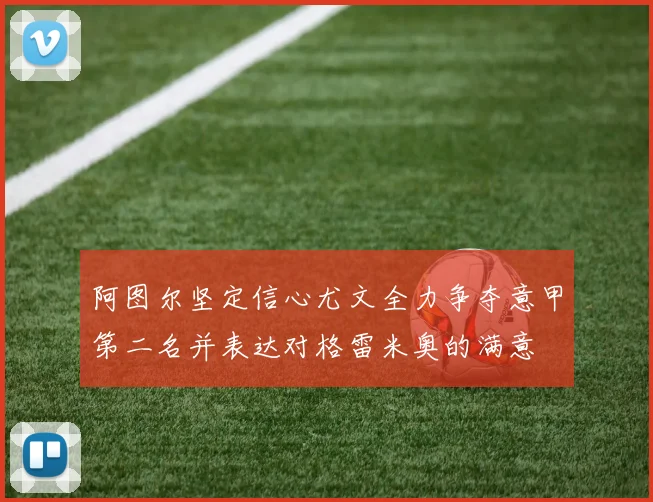 阿图尔坚定信心尤文全力争夺意甲第二名并表达对格雷米奥的满意