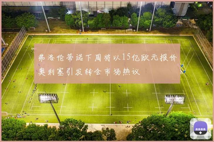 弗洛伦蒂诺下周将以15亿欧元报价奥利塞引发转会市场热议
