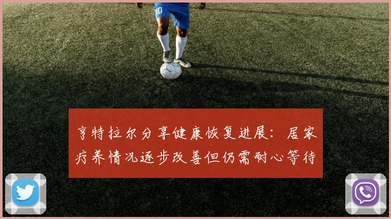 亨特拉尔分享健康恢复进展：居家疗养情况逐步改善但仍需耐心等待