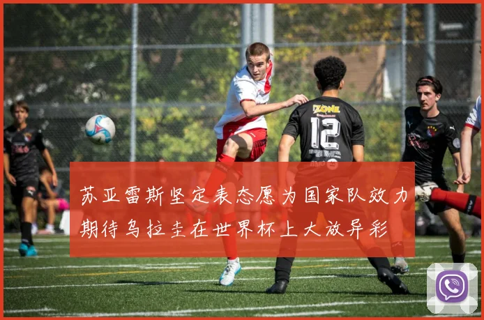 苏亚雷斯坚定表态愿为国家队效力期待乌拉圭在世界杯上大放异彩