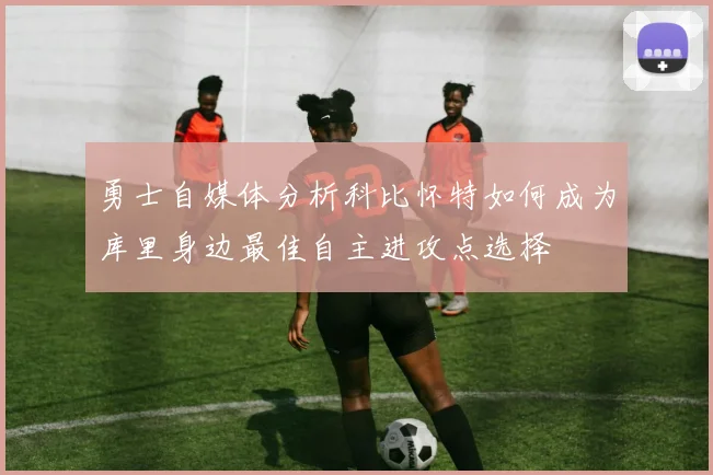 勇士自媒体分析科比怀特如何成为库里身边最佳自主进攻点选择