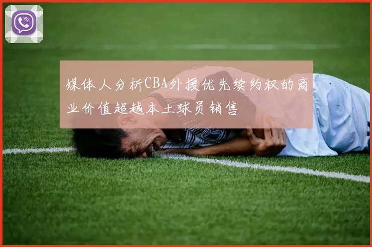 媒体人分析CBA外援优先续约权的商业价值超越本土球员销售