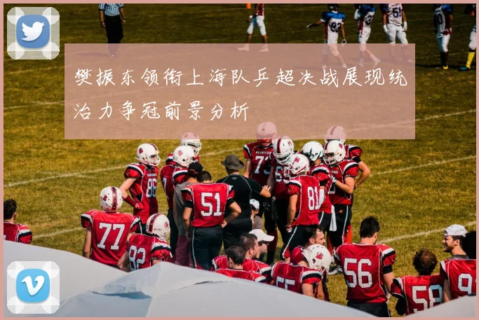樊振东领衔上海队乒超决战展现统治力争冠前景分析